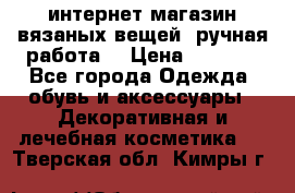интернет-магазин вязаных вещей, ручная работа! › Цена ­ 1 700 - Все города Одежда, обувь и аксессуары » Декоративная и лечебная косметика   . Тверская обл.,Кимры г.